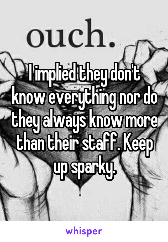 I implied they don't know everything nor do they always know more than their staff. Keep up sparky.