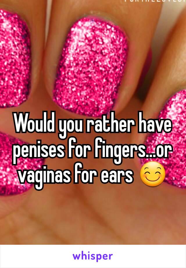 Would you rather have penises for fingers...or vaginas for ears 😊