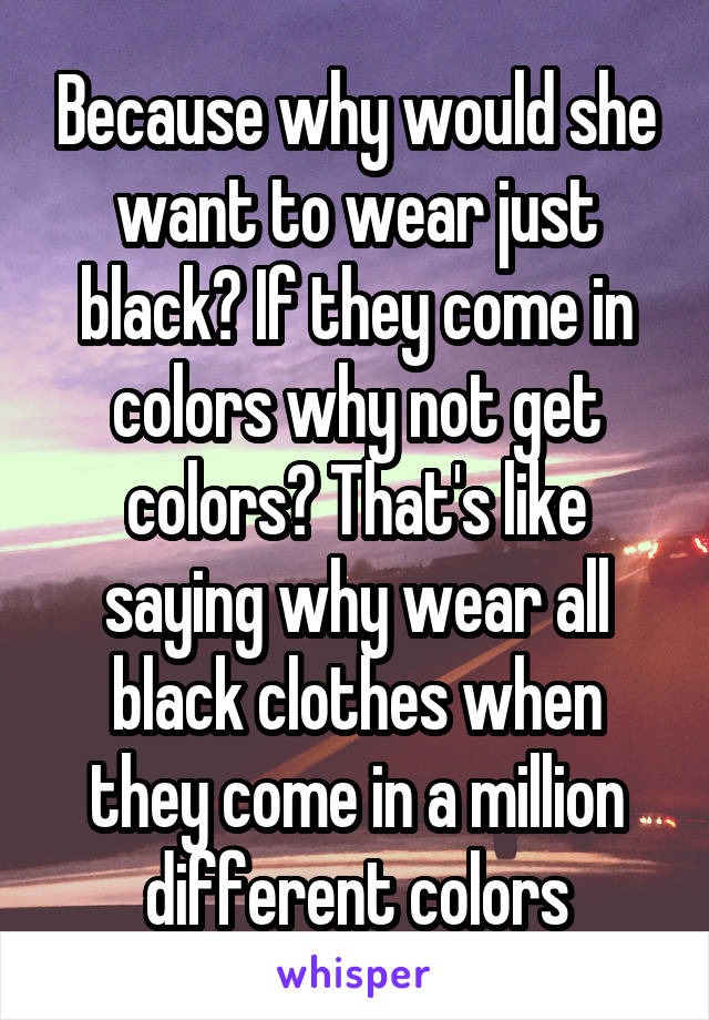 Because why would she want to wear just black? If they come in colors why not get colors? That's like saying why wear all black clothes when they come in a million different colors