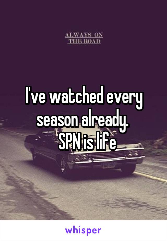 I've watched every season already. 
  SPN is life