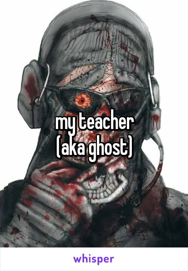 my teacher
(aka ghost)
