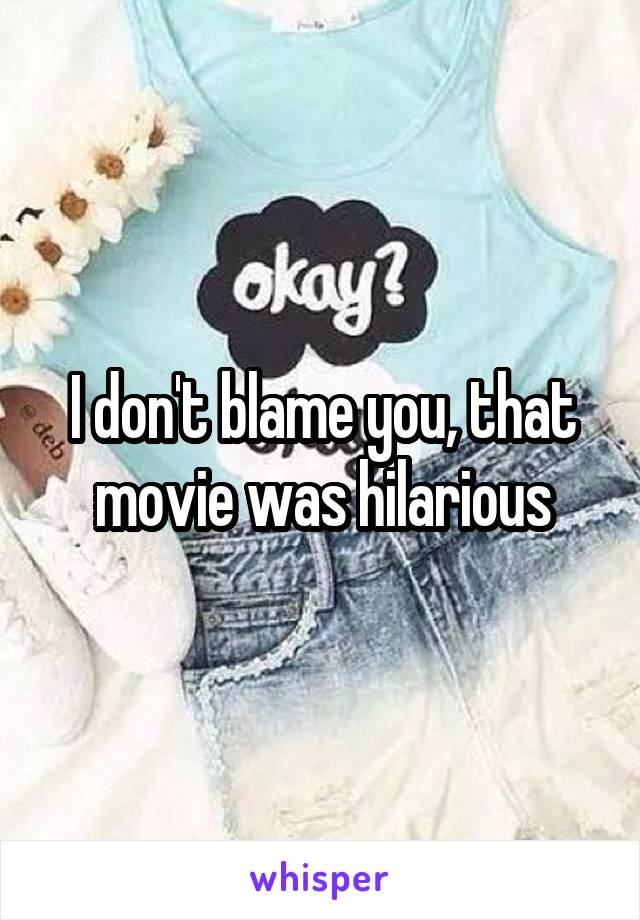 I don't blame you, that movie was hilarious