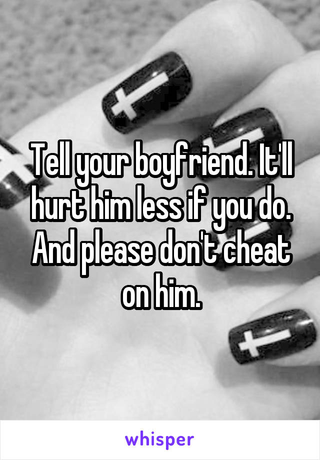 Tell your boyfriend. It'll hurt him less if you do. And please don't cheat on him.