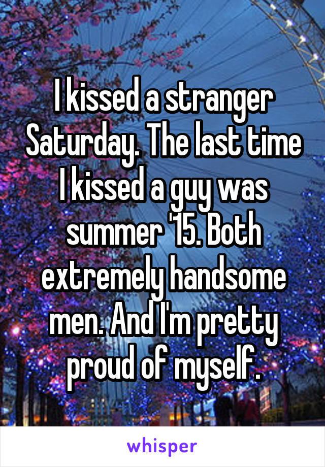 I kissed a stranger Saturday. The last time I kissed a guy was summer '15. Both extremely handsome men. And I'm pretty proud of myself.