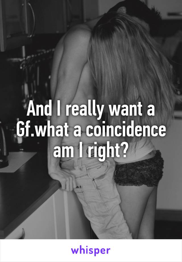 And I really want a Gf.what a coincidence am I right?