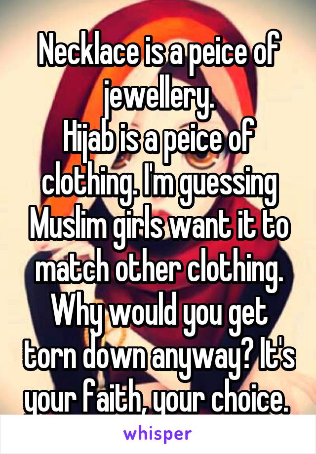 Necklace is a peice of jewellery.
Hijab is a peice of clothing. I'm guessing Muslim girls want it to match other clothing.
Why would you get torn down anyway? It's your faith, your choice. 