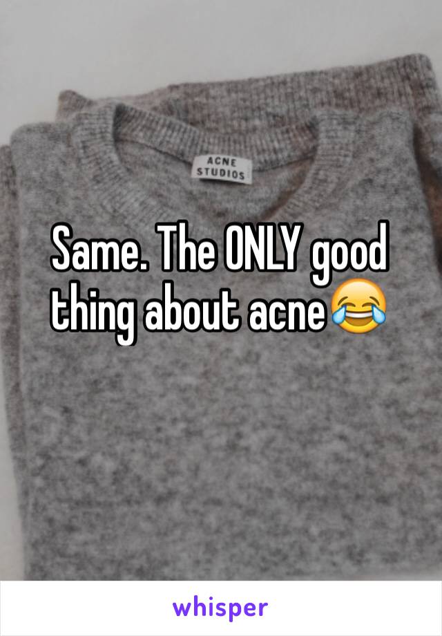 Same. The ONLY good thing about acne😂