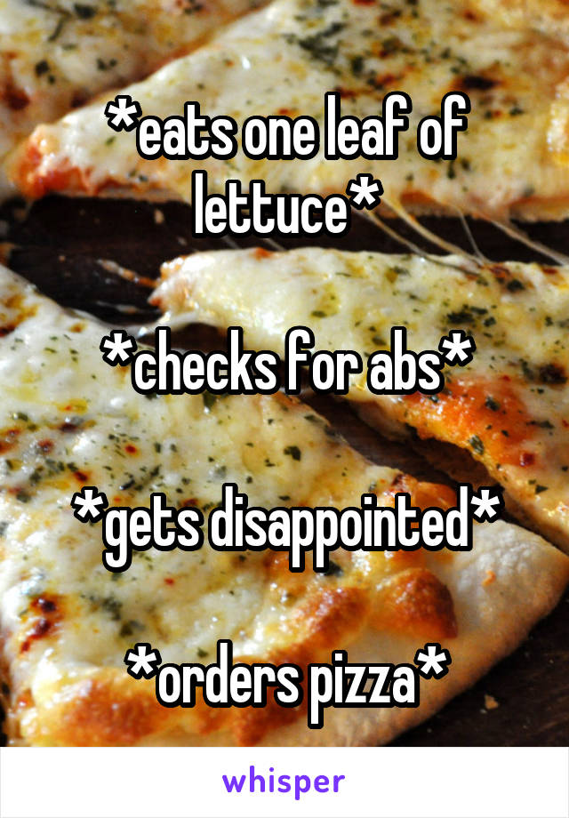 *eats one leaf of lettuce*

*checks for abs*

*gets disappointed*

*orders pizza*