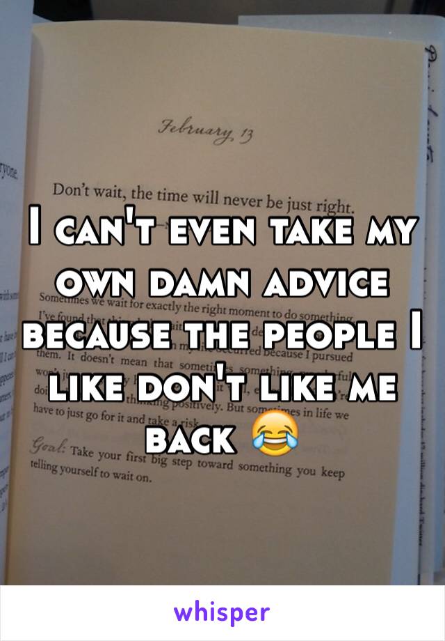 I can't even take my own damn advice because the people I like don't like me back 😂