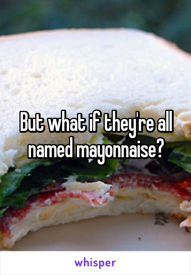 But what if they're all named mayonnaise?