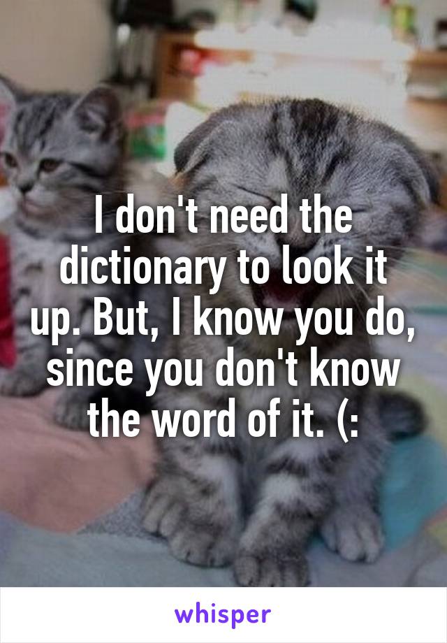 I don't need the dictionary to look it up. But, I know you do, since you don't know the word of it. (: