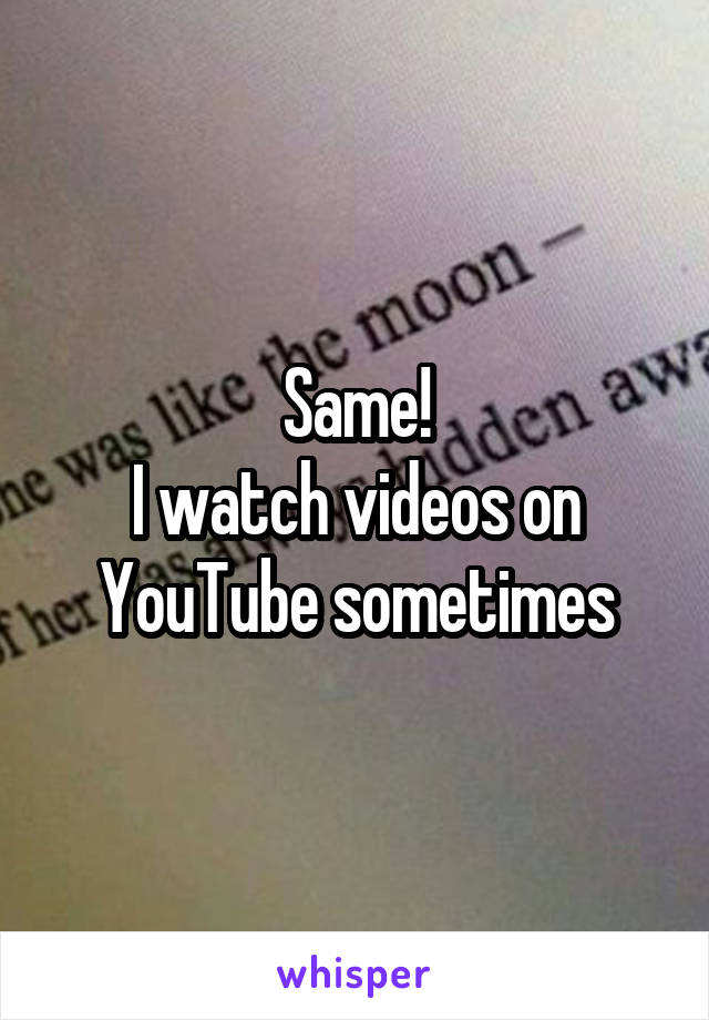 Same!
I watch videos on YouTube sometimes