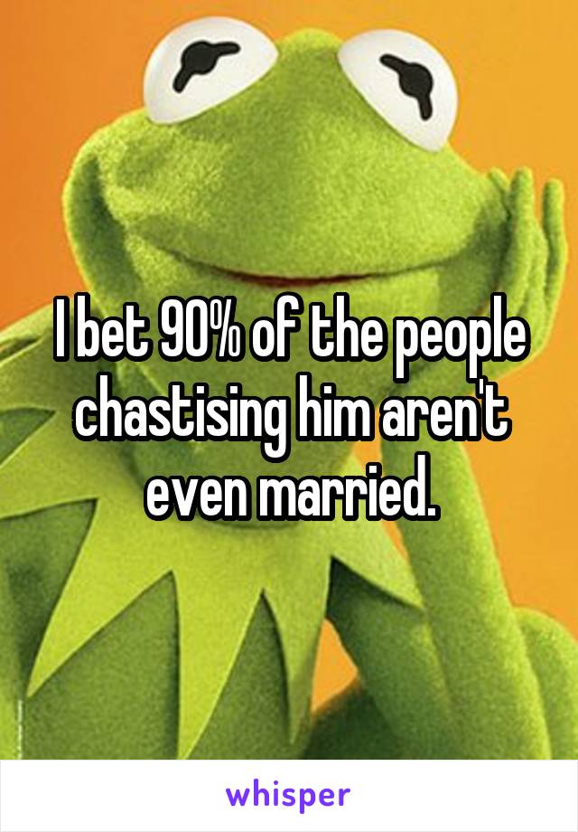 I bet 90% of the people chastising him aren't even married.