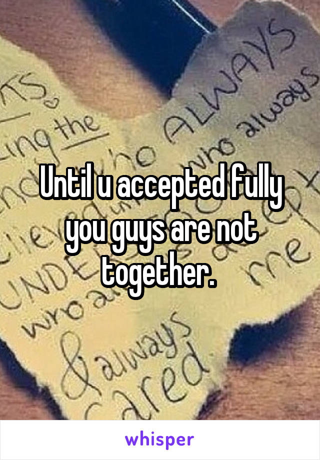 Until u accepted fully you guys are not together. 