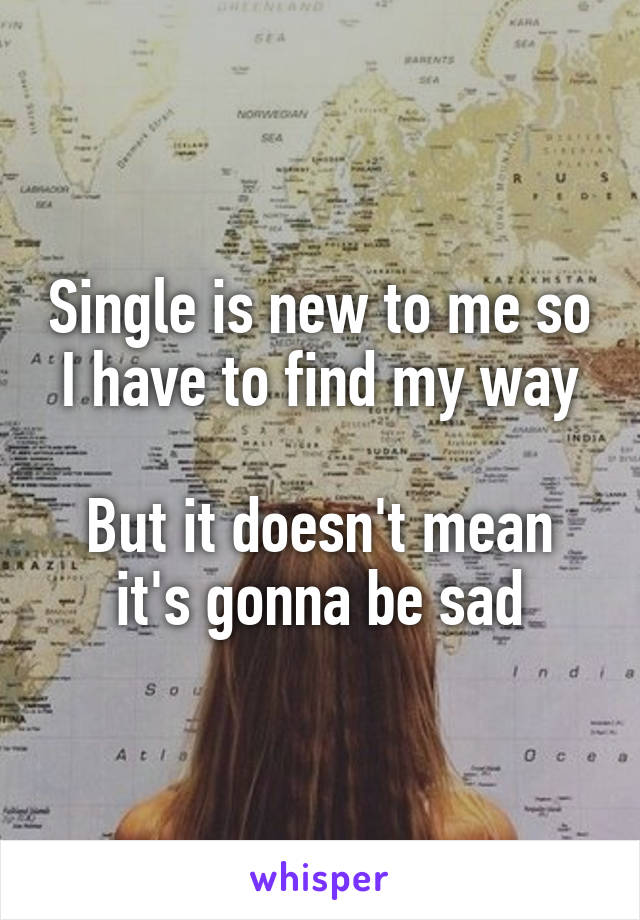 Single is new to me so I have to find my way

But it doesn't mean it's gonna be sad