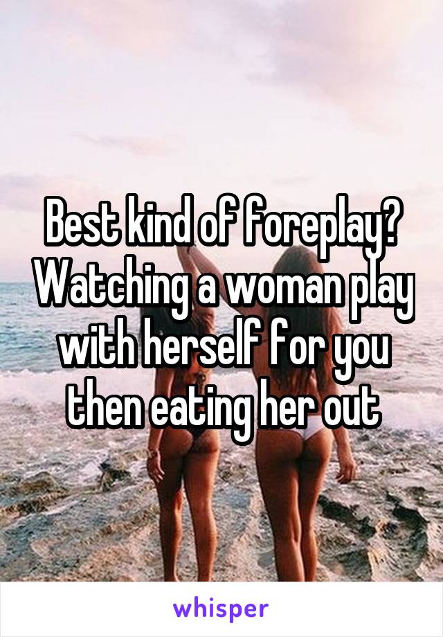 Best kind of foreplay? Watching a woman play with herself for you then eating her out