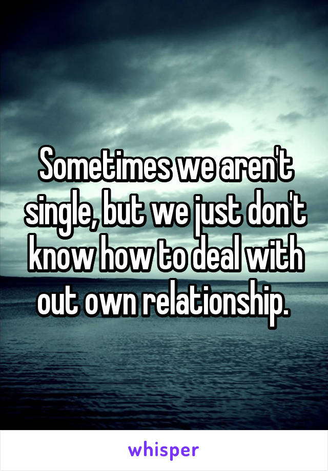 Sometimes we aren't single, but we just don't know how to deal with out own relationship. 