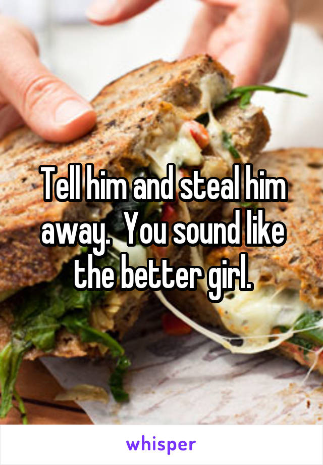 Tell him and steal him away.  You sound like the better girl.