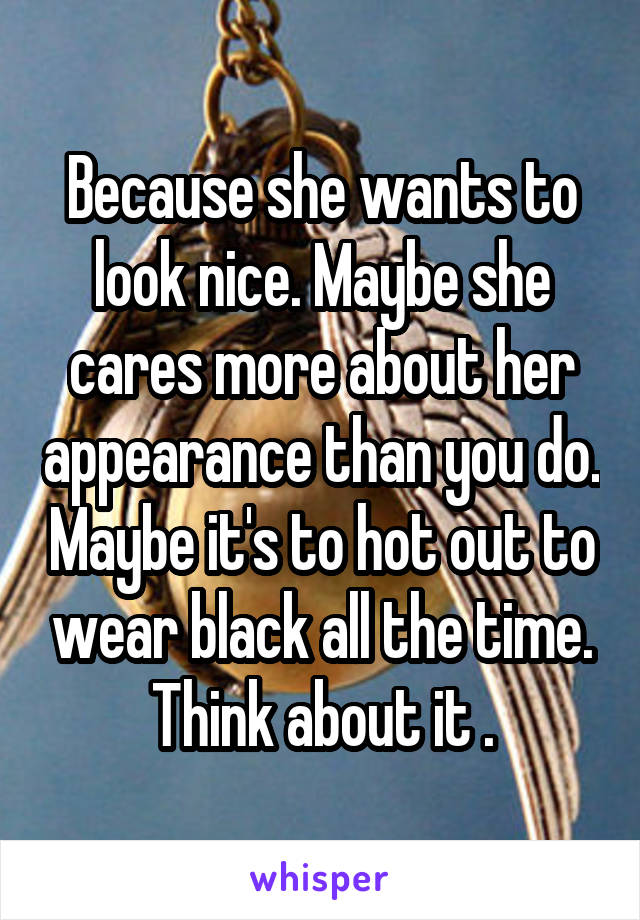 Because she wants to look nice. Maybe she cares more about her appearance than you do. Maybe it's to hot out to wear black all the time. Think about it .