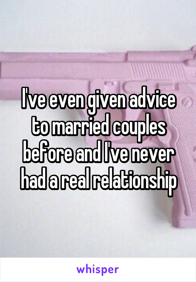 I've even given advice to married couples before and I've never had a real relationship