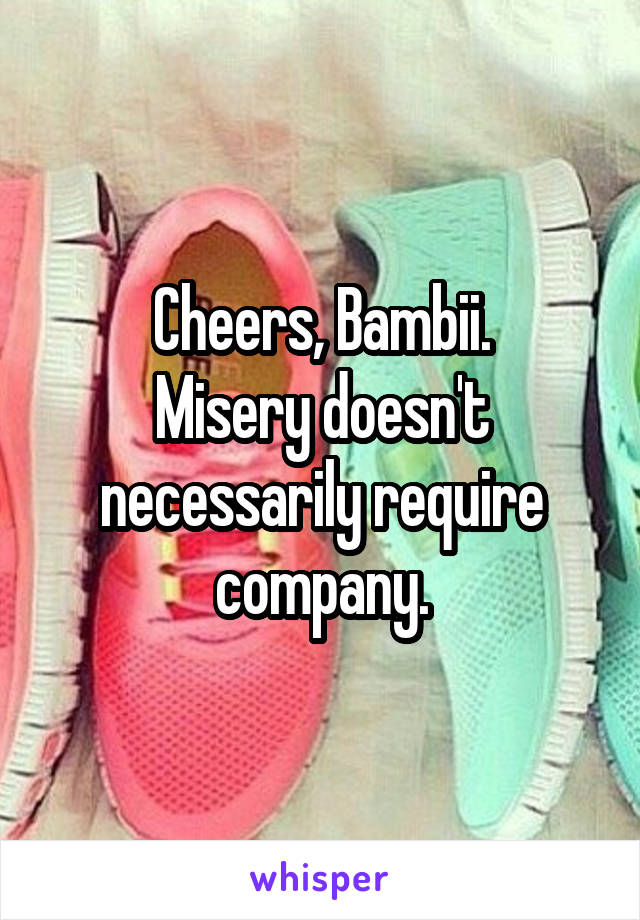 Cheers, Bambii.
Misery doesn't necessarily require company.