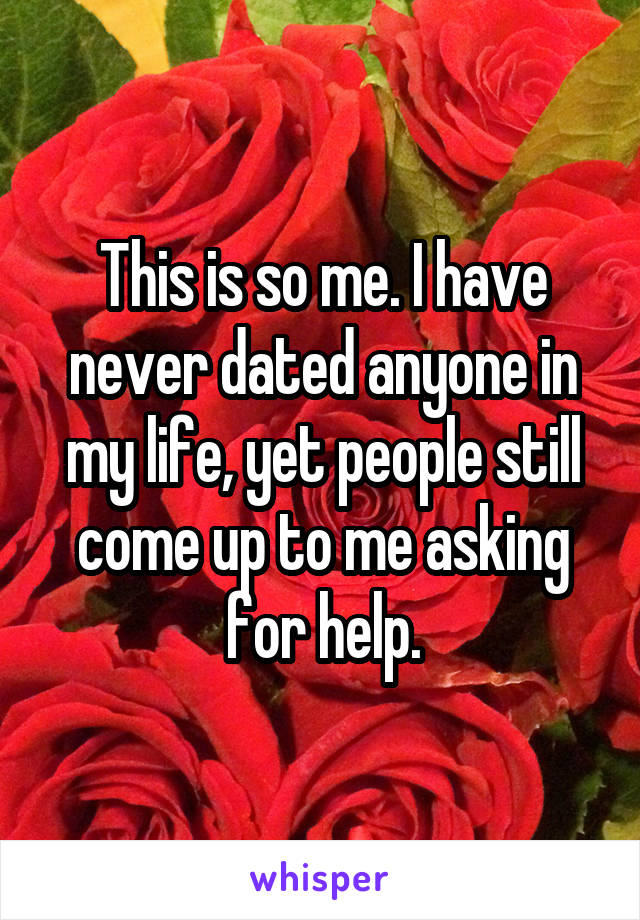 This is so me. I have never dated anyone in my life, yet people still come up to me asking for help.