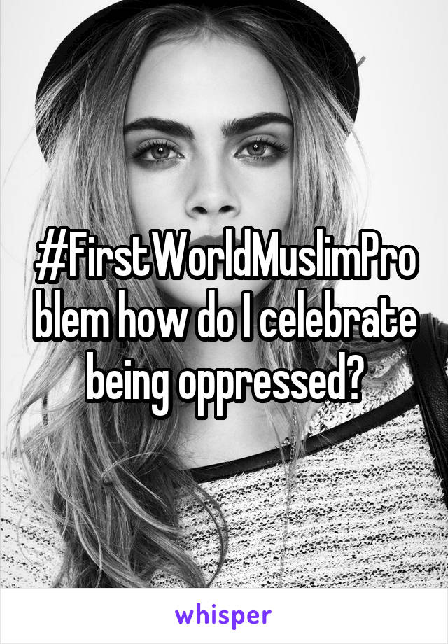 #FirstWorldMuslimProblem how do I celebrate being oppressed?