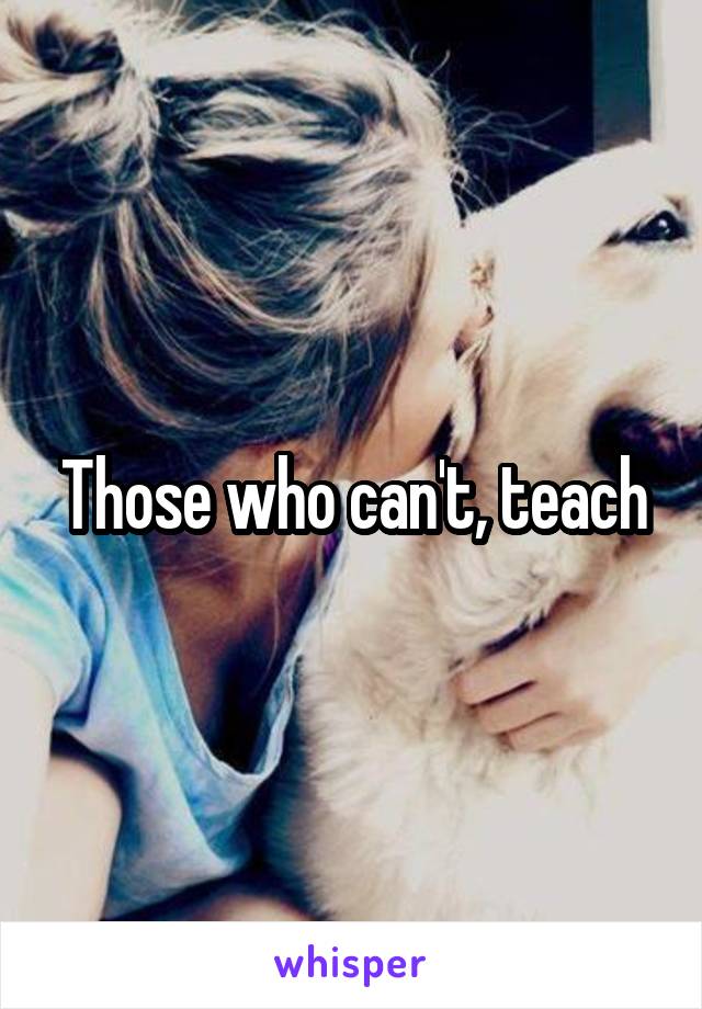 Those who can't, teach