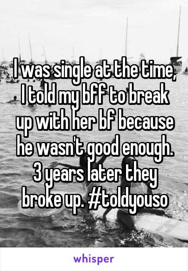 I was single at the time, I told my bff to break up with her bf because he wasn't good enough. 3 years later they broke up. #toldyouso