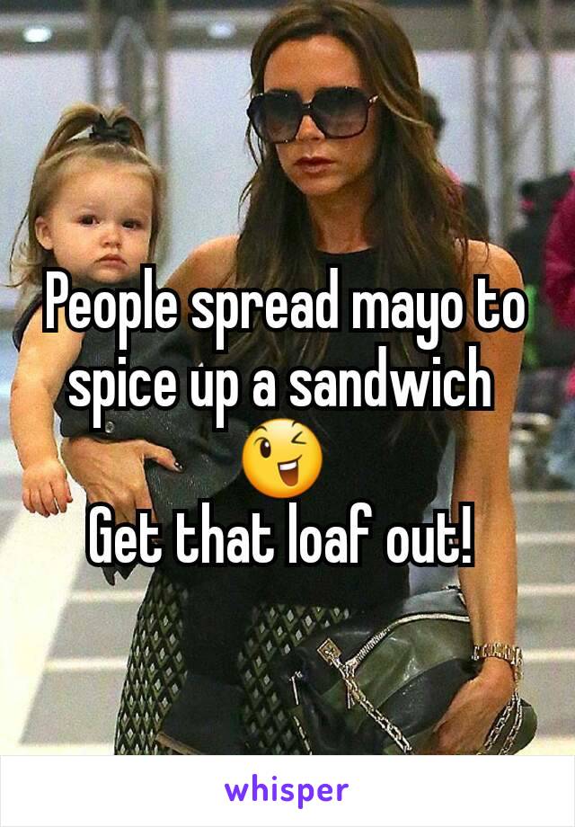 People spread mayo to spice up a sandwich 
😉 
Get that loaf out! 