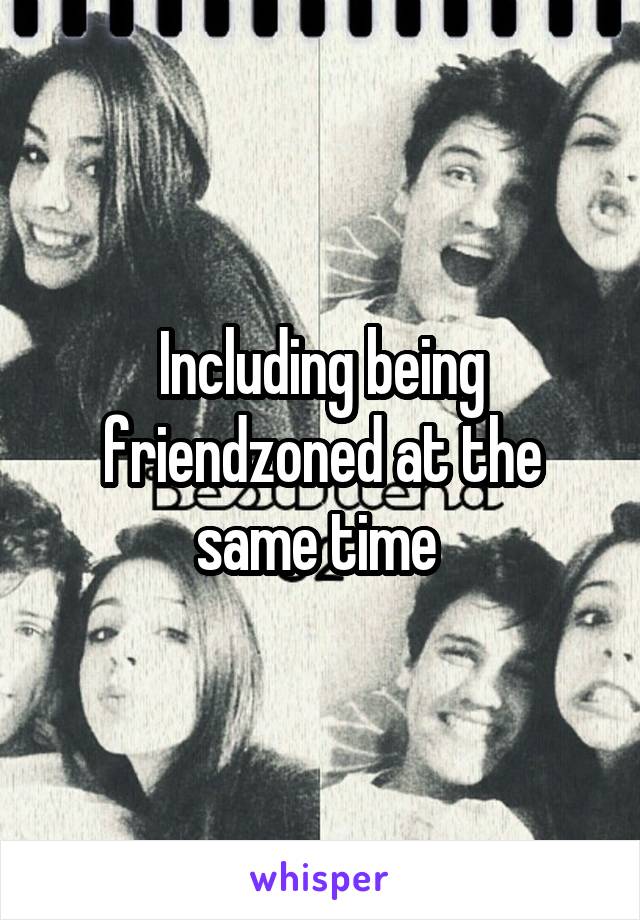 Including being friendzoned at the same time 