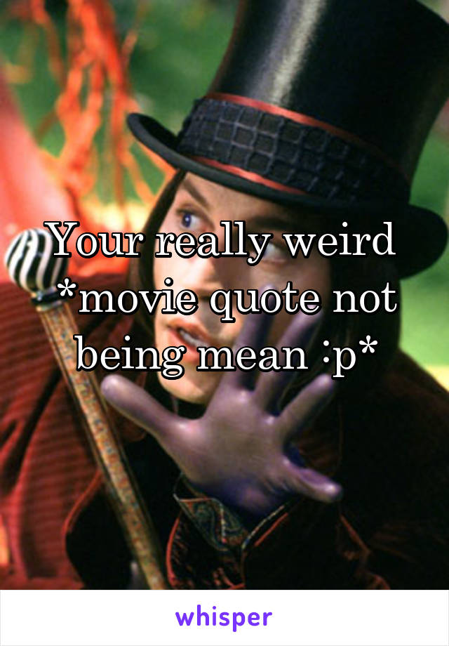 Your really weird 
*movie quote not being mean :p*
