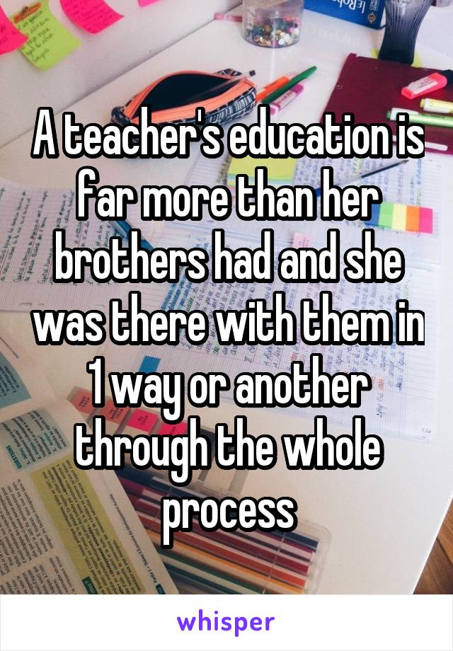 A teacher's education is far more than her brothers had and she was there with them in 1 way or another through the whole process