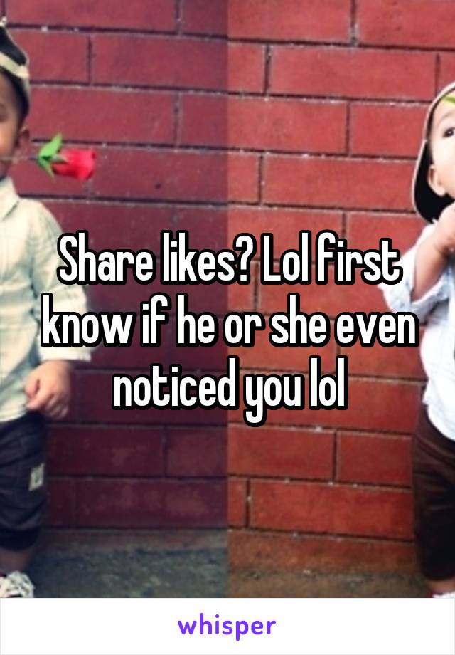 Share likes? Lol first know if he or she even noticed you lol