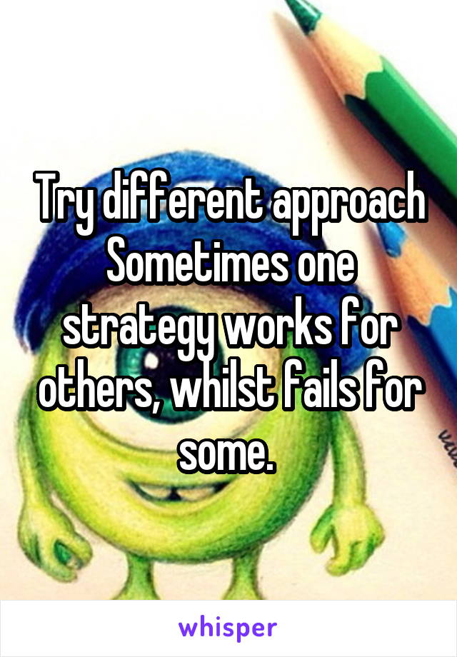 Try different approach
Sometimes one strategy works for others, whilst fails for some. 