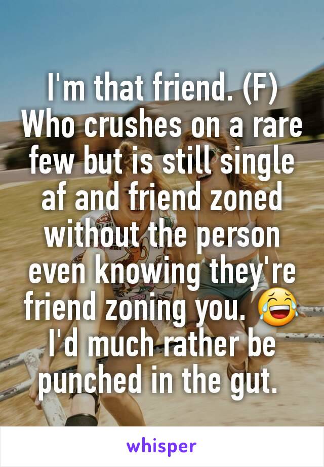 I'm that friend. (F)
Who crushes on a rare few but is still single af and friend zoned without the person even knowing they're friend zoning you. 😂 I'd much rather be punched in the gut. 