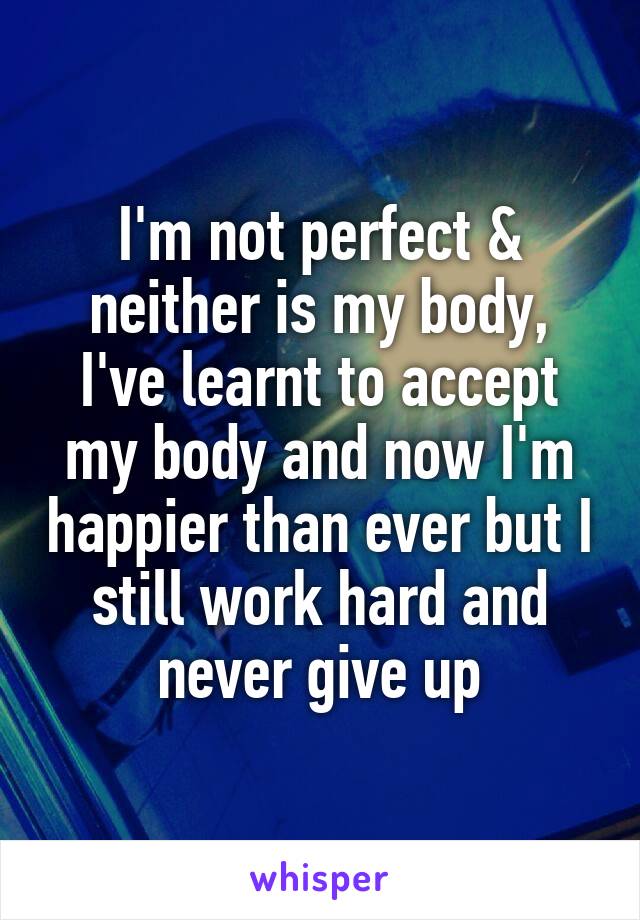 I'm not perfect & neither is my body, I've learnt to accept my body and now I'm happier than ever but I still work hard and never give up
