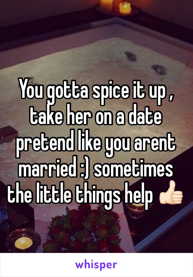 You gotta spice it up , take her on a date pretend like you arent married :) sometimes the little things help 👍🏻