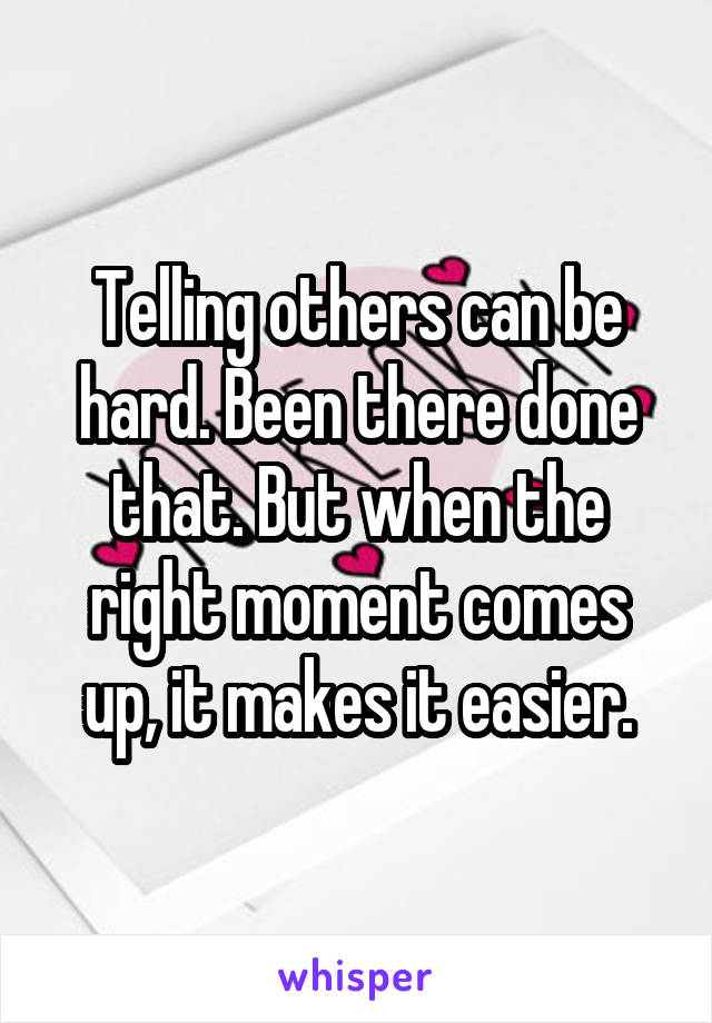 Telling others can be hard. Been there done that. But when the right moment comes up, it makes it easier.