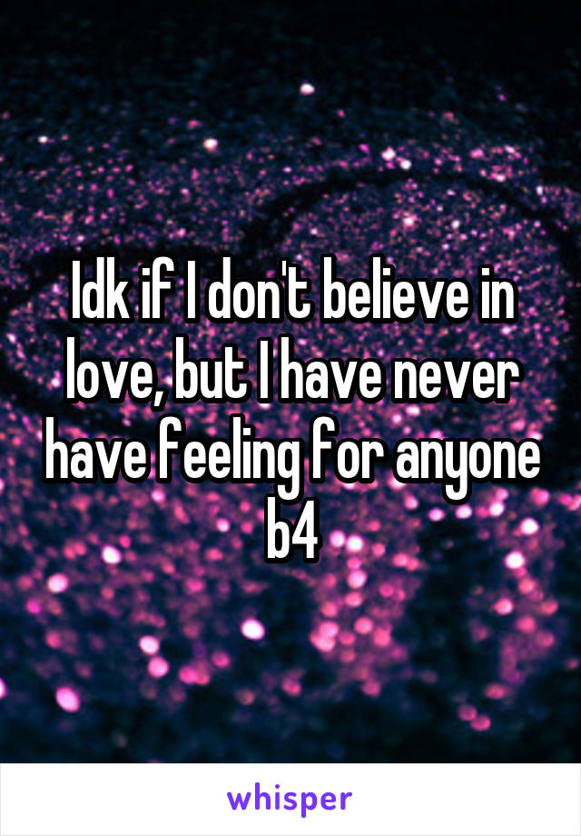 Idk if I don't believe in love, but I have never have feeling for anyone b4