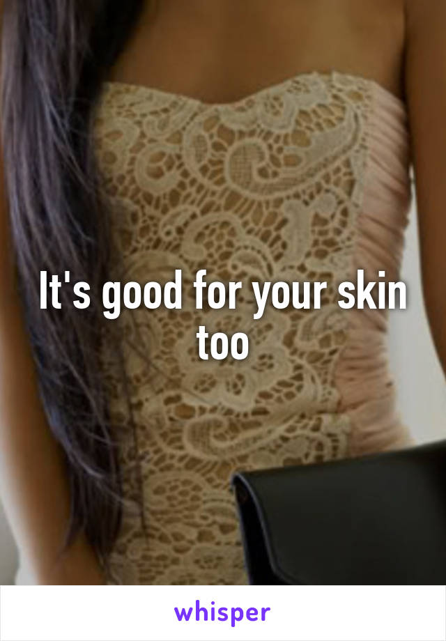 It's good for your skin too