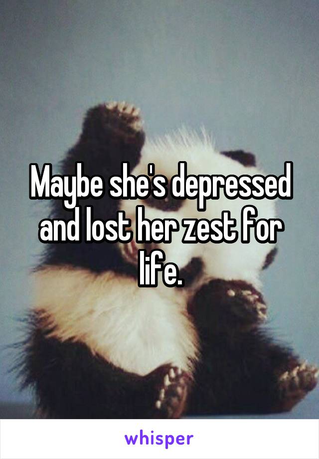 Maybe she's depressed and lost her zest for life.