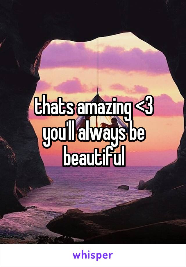 thats amazing <3
you'll always be beautiful