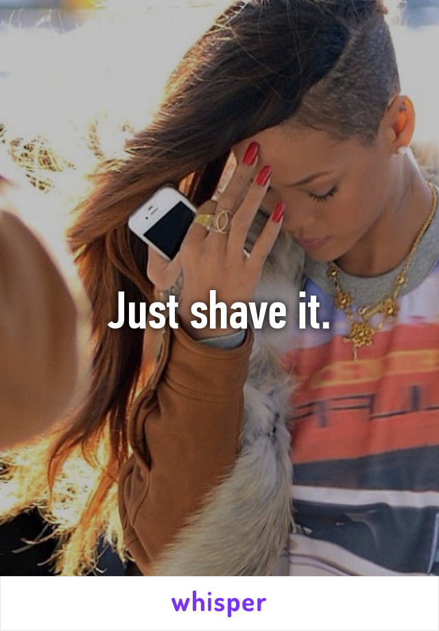 Just shave it.