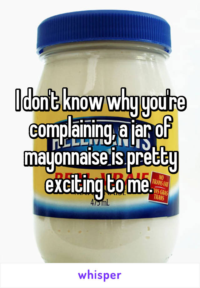 I don't know why you're complaining, a jar of mayonnaise is pretty exciting to me. 