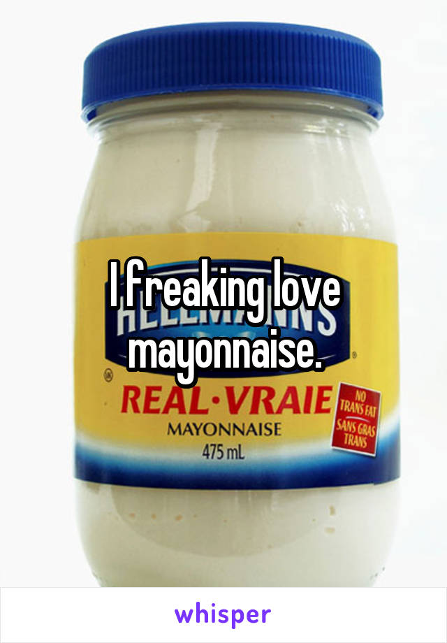 I freaking love mayonnaise.