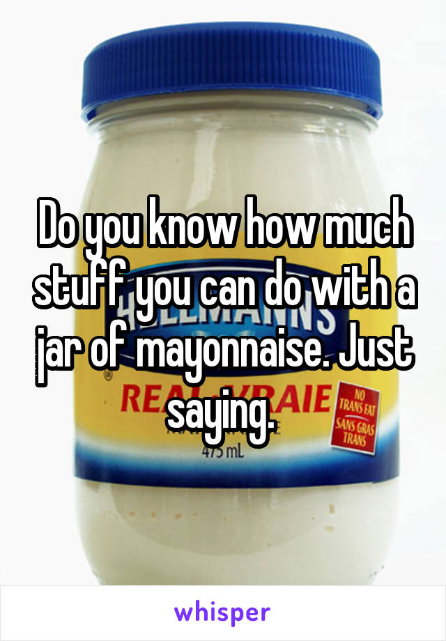 Do you know how much stuff you can do with a jar of mayonnaise. Just saying. 