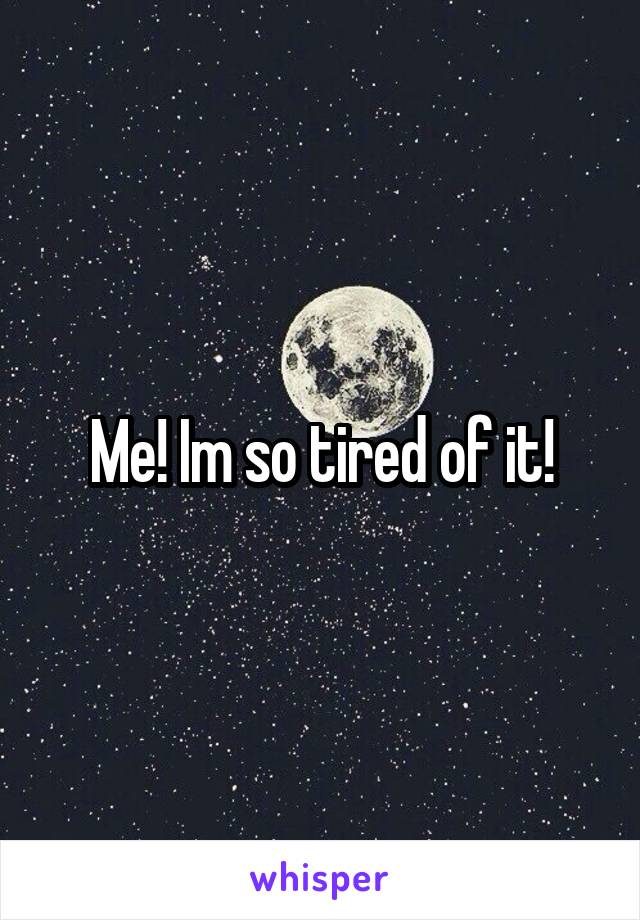 Me! Im so tired of it!