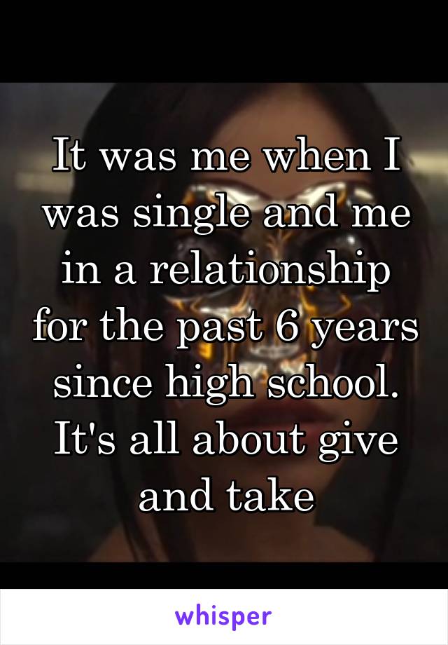 It was me when I was single and me in a relationship for the past 6 years since high school. It's all about give and take