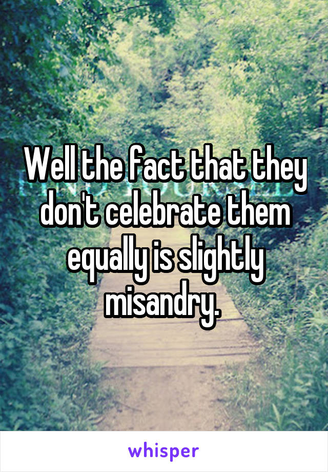 Well the fact that they don't celebrate them equally is slightly misandry. 